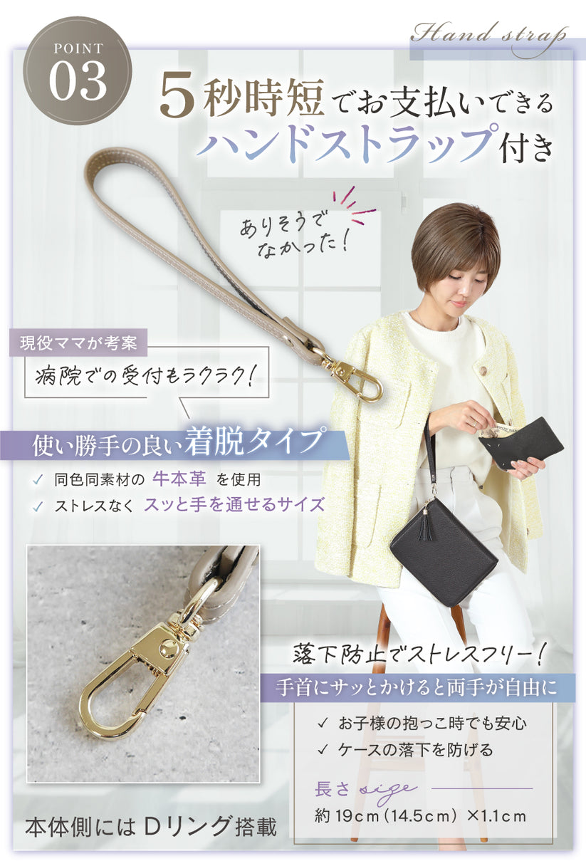POINT03:5秒時短でお支払いできるハンドストラップ付き 現役ママが考案 病院での受付もラクラク!使い勝手の良い着脱タイプ 同色同素材の牛本革を使用 ストレスなくスッと手に通せるサイズ 落下防止でストレスフリー!手首にさっと×と両手が自由に お子様の抱っこ時でも安心 ケースの落下を防げる 本体側にはDリング搭載