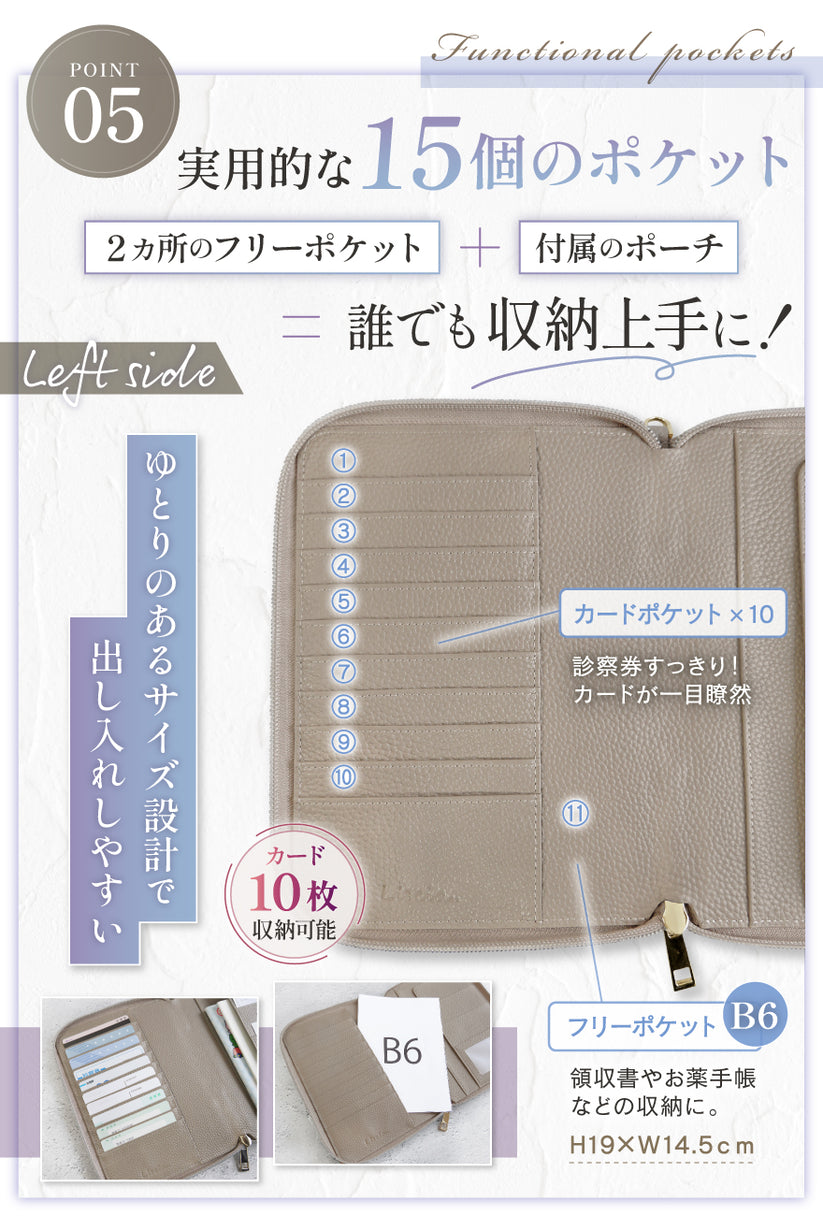 POINT05:実用的な15個のポケット 2か所のフリーポケット+付属のポーチ=誰でも収納上手に! ゆとりのあるサイズ設計で出し入れしやすい カードポケット×10 診察券がすっきり!カードが一目瞭然 フリーポケットB6 領収書やお薬手帳などの収納に。