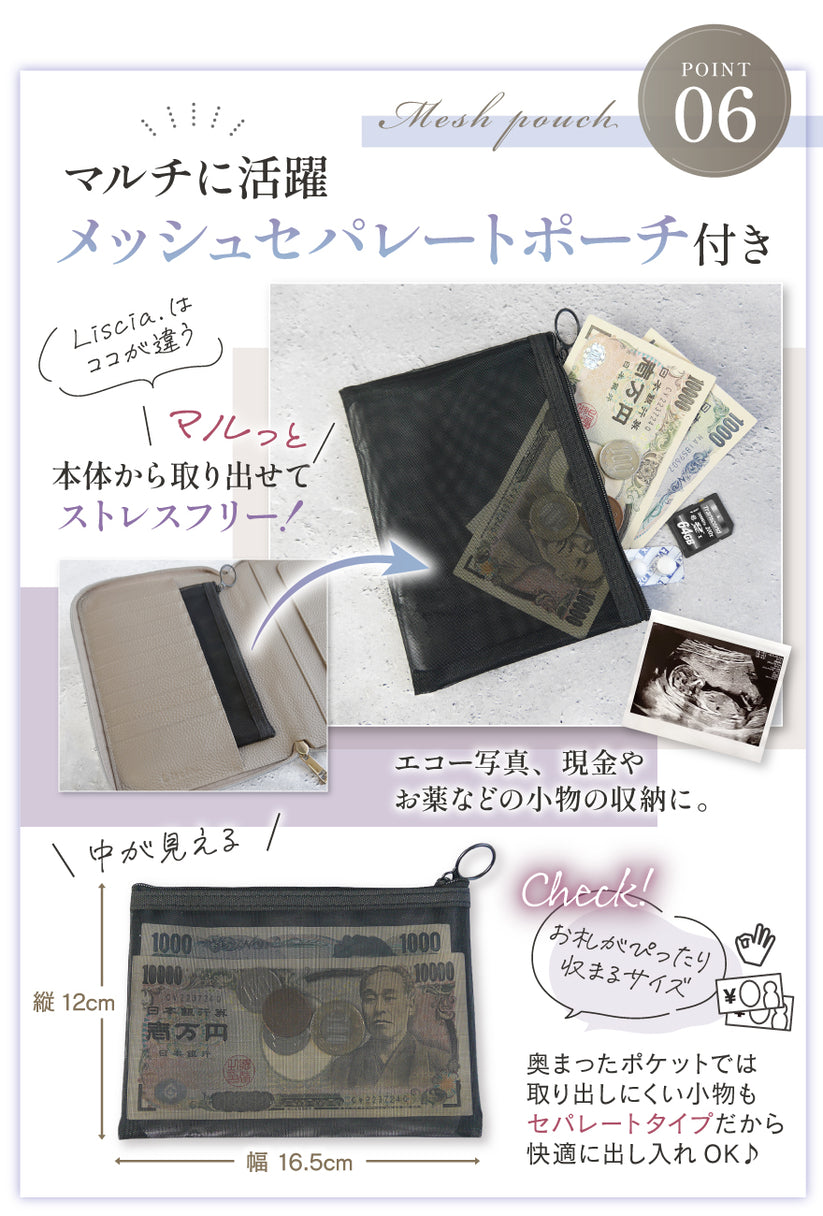POINT06:マルチに活躍 メッシュセパレートポーチ付き マルッと本体から取り出せてストレスフリー!エコー写真、現金やお薬などの小物の収納に。 お札がぴったり収まるサイズ 奥まったポケットでは取り出しにくい小物もセパレートタイプだから快適に出し入れOK♪